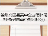 赣州兴国县高中全封闭补习机构(兴国高中封闭补习)