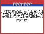 九江浔阳的数控机电学校中专能上吗(九江浔阳数控机电中专)