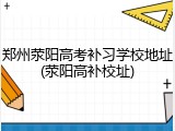 郑州荥阳高考补习学校地址(荥阳高补校址)