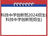 科技中学创新班2024招生(科技中学创新班招生)
