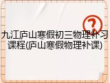 九江庐山寒假初三物理补习课程(庐山寒假物理补课)