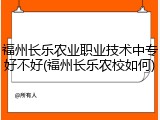 福州长乐农业职业技术中专好不好(福州长乐农校如何)