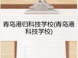 青岛港归科技学校(青岛港科技学校)