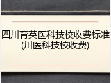 四川育英医科技校收费标准(川医科技校收费)