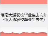 淮南大通农校毕业生去向如何(大通农校毕业生去向)
