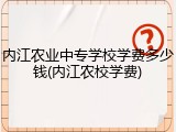 内江农业中专学校学费多少钱(内江农校学费)