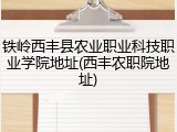 铁岭西丰县农业职业科技职业学院地址(西丰农职院地址)