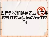 巴音郭楞和静县农业职高学校要住校吗(和静农高住校吗)