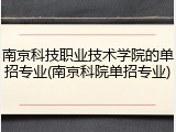南京科技职业技术学院的单招专业(南京科院单招专业)