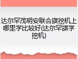 达尔罕茂明安联合旗挖机上哪里学比较好(达尔罕旗学挖机)