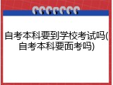 自考本科要到学校考试吗(自考本科要面考吗)