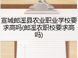 宣城郎溪县农业职业学校要求高吗(郎溪农职校要求高吗)