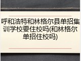 呼和浩特和林格尔县单招集训学校要住校吗(和林格尔单招住校吗)