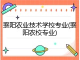 襄阳农业技术学校专业(襄阳农校专业)