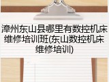 漳州东山县哪里有数控机床维修培训班(东山数控机床维修培训)