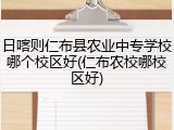 日喀则仁布县农业中专学校哪个校区好(仁布农校哪校区好)