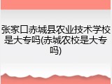 张家口赤城县农业技术学校是大专吗(赤城农校是大专吗)