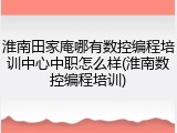 淮南田家庵哪有数控编程培训中心中职怎么样(淮南数控编程培训)