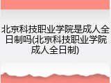 北京科技职业学院是成人全日制吗(北京科技职业学院成人全日制)