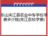 乐山夹江县农业中专学校学费多少钱(夹江农校学费)