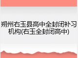 朔州右玉县高中全封闭补习机构(右玉全封闭高中)