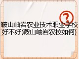 鞍山岫岩农业技术职业学校好不好(鞍山岫岩农校如何)