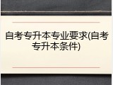 自考专升本专业要求(自考专升本条件)