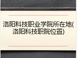 洛阳科技职业学院所在地(洛阳科技职院位置)