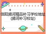 信阳浉河精品补习学校地址(浉河补习校址)