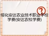绥化安达农业技术职业学校学费(安达农校学费)