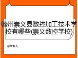 赣州崇义县数控加工技术学校有哪些(崇义数控学校)