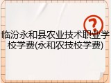 临汾永和县农业技术职业学校学费(永和农技校学费)