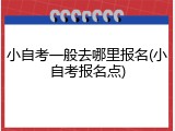 小自考一般去哪里报名(小自考报名点)