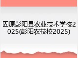 固原彭阳县农业技术学校2025(彭阳农技校2025)