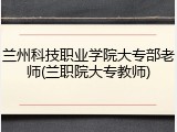 兰州科技职业学院大专部老师(兰职院大专教师)