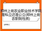 郑州上街农业职业技术学院是私立还是公立(郑州上街农职院性质)