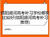 信阳浉河高考补习学校哪家比较好(信阳浉河高考补习推荐)