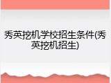 秀英挖机学校招生条件(秀英挖机招生)