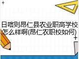 日喀则昂仁县农业职高学校怎么样啊(昂仁农职校如何)