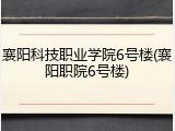 襄阳科技职业学院6号楼(襄阳职院6号楼)