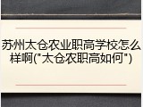 苏州太仓农业职高学校怎么样啊("太仓农职高如何")