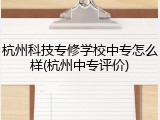 杭州科技专修学校中专怎么样(杭州中专评价)