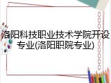 洛阳科技职业技术学院开设专业(洛阳职院专业)