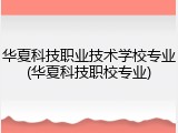 华夏科技职业技术学校专业(华夏科技职校专业)