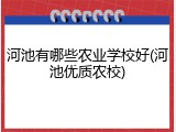 河池有哪些农业学校好(河池优质农校)