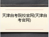 天津自考院校官网(天津自考官网)