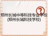郑州长城中等科技专业学校(郑州长城科技学校)
