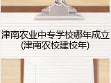 津南农业中专学校哪年成立(津南农校建校年)