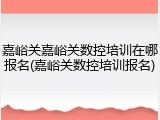嘉峪关嘉峪关数控培训在哪报名(嘉峪关数控培训报名)