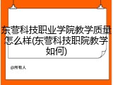 东营科技职业学院教学质量怎么样(东营科技职院教学如何)